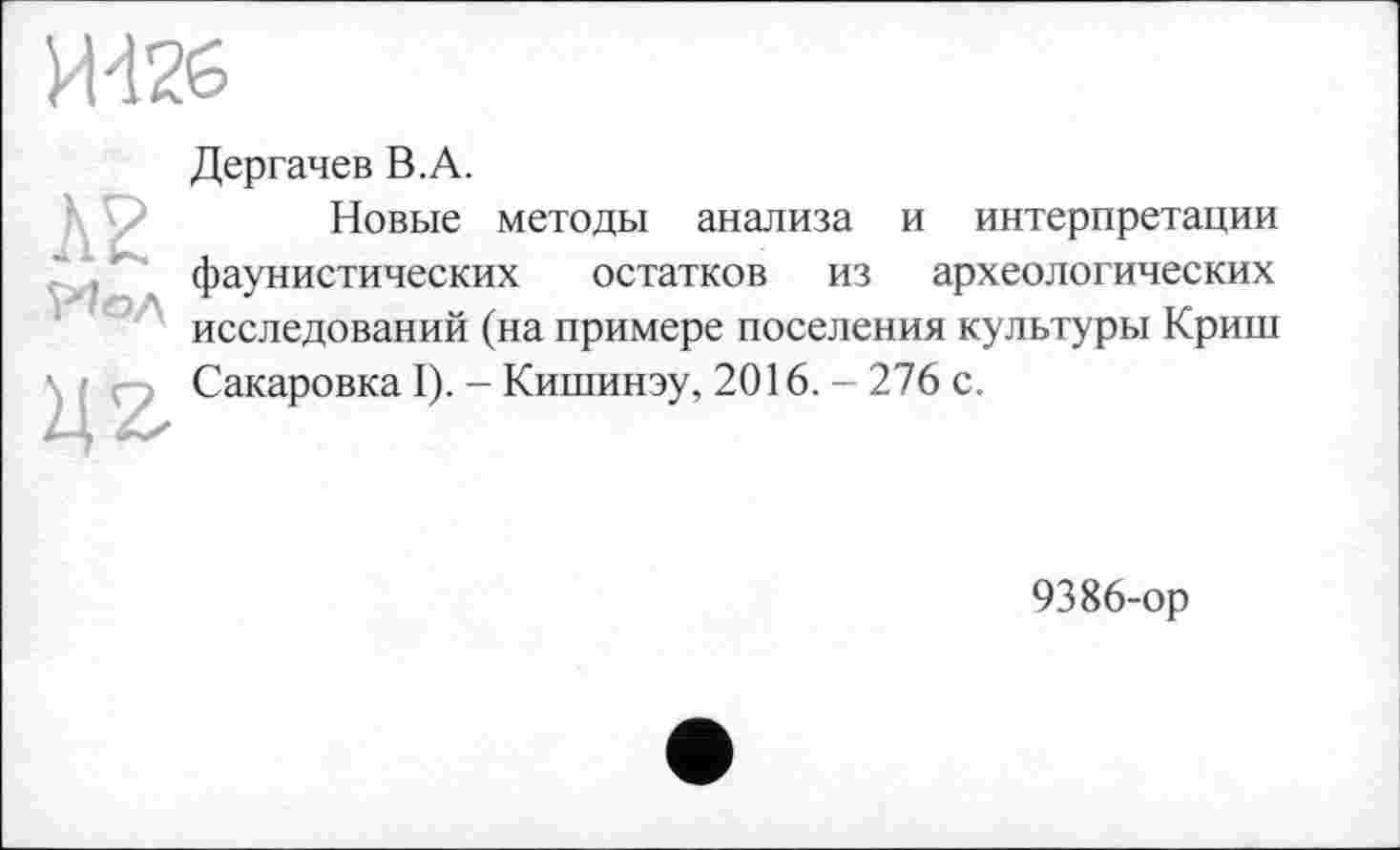 ﻿Ж2б
А2
Дергачев В.А.
Новые методы анализа и интерпретации фаунистических остатков из археологических исследований (на примере поселения культуры Криш Сакаровка I). - Кишинэу, 2016. - 276 с.
9386-ор